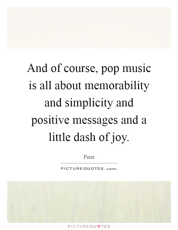 And of course, pop music is all about memorability and simplicity and positive messages and a little dash of joy. Picture Quote #1