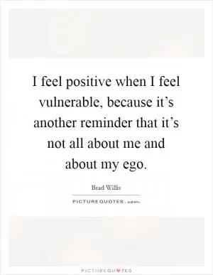 I feel positive when I feel vulnerable, because it’s another reminder that it’s not all about me and about my ego Picture Quote #1