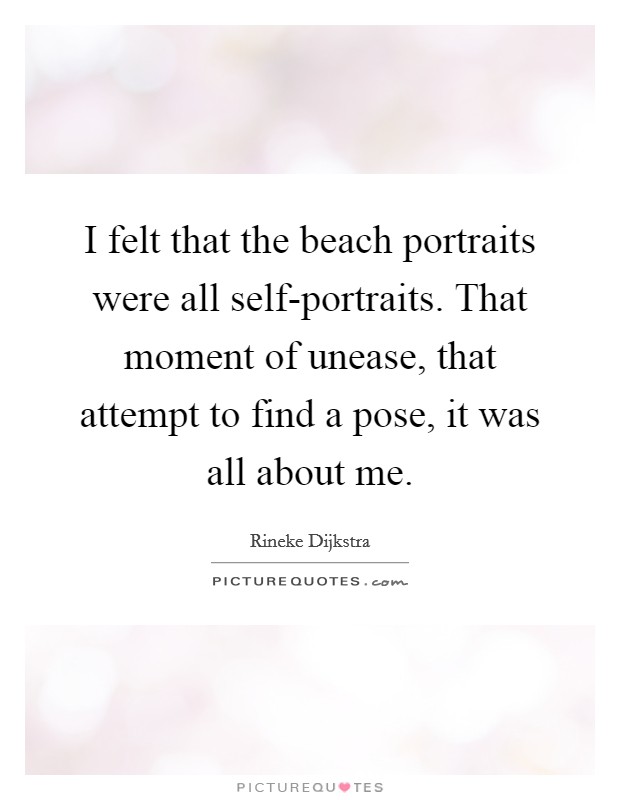 I felt that the beach portraits were all self-portraits. That moment of unease, that attempt to find a pose, it was all about me. Picture Quote #1