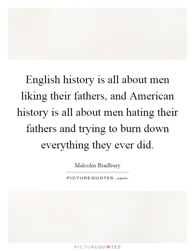 English history is all about men liking their fathers, and American history is all about men hating their fathers and trying to burn down everything they ever did. Picture Quote #1