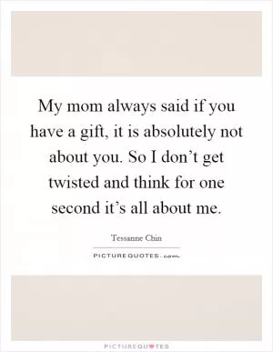 My mom always said if you have a gift, it is absolutely not about you. So I don’t get twisted and think for one second it’s all about me Picture Quote #1