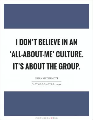 I don’t believe in an ‘all-about-me’ culture. It’s about the group Picture Quote #1