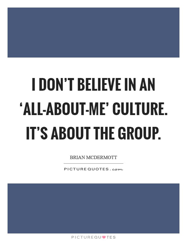 I don't believe in an ‘all-about-me' culture. It's about the group. Picture Quote #1