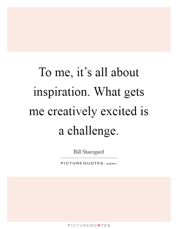 To me, it's all about inspiration. What gets me creatively excited is a challenge. Picture Quote #1