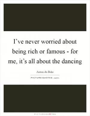 I’ve never worried about being rich or famous - for me, it’s all about the dancing Picture Quote #1