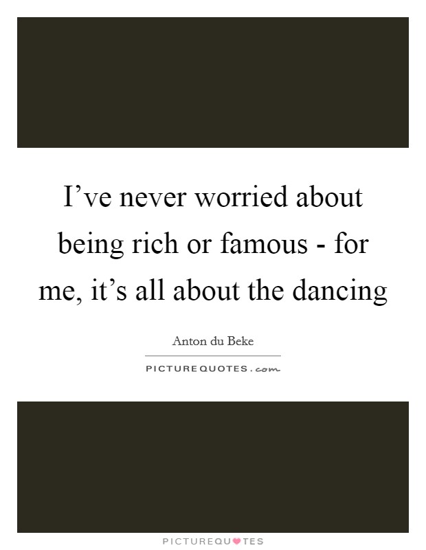 I've never worried about being rich or famous - for me, it's all about the dancing Picture Quote #1