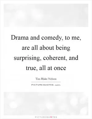 Drama and comedy, to me, are all about being surprising, coherent, and true, all at once Picture Quote #1