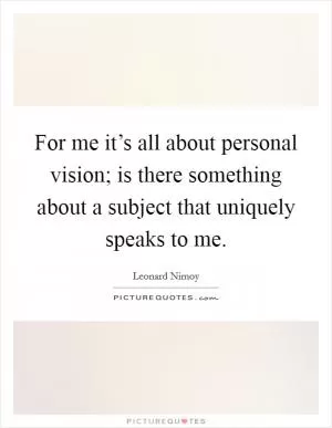 For me it’s all about personal vision; is there something about a subject that uniquely speaks to me Picture Quote #1