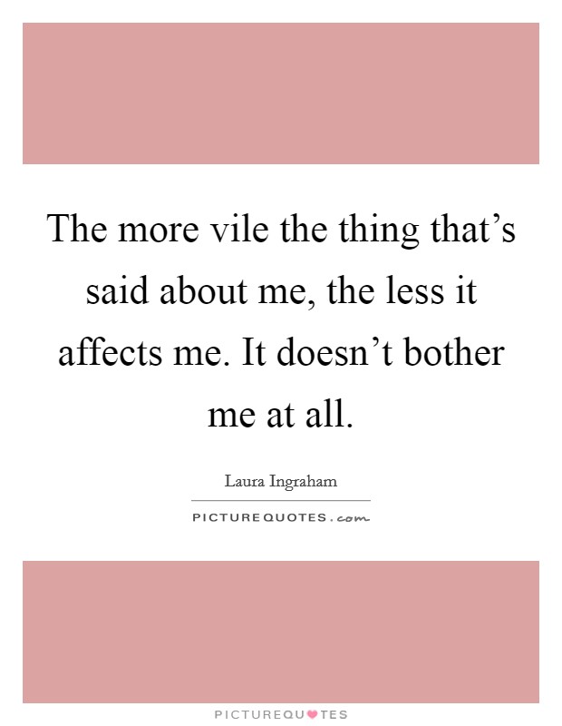 The more vile the thing that's said about me, the less it affects me. It doesn't bother me at all. Picture Quote #1