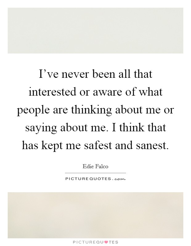 I've never been all that interested or aware of what people are thinking about me or saying about me. I think that has kept me safest and sanest. Picture Quote #1