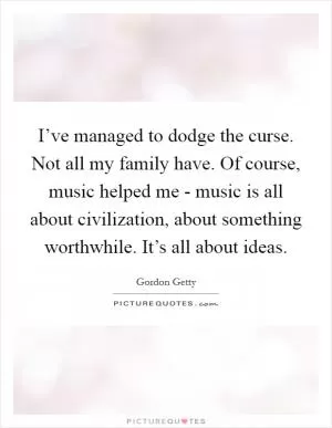 I’ve managed to dodge the curse. Not all my family have. Of course, music helped me - music is all about civilization, about something worthwhile. It’s all about ideas Picture Quote #1