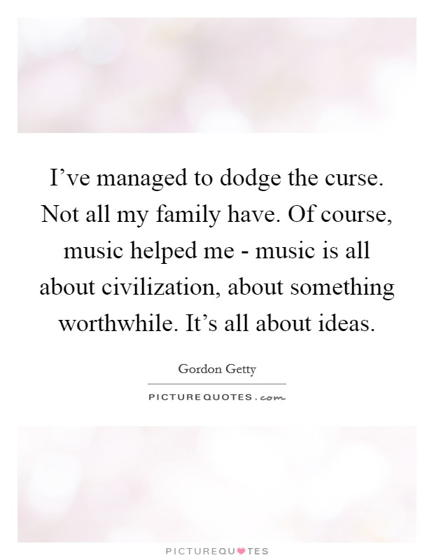 I've managed to dodge the curse. Not all my family have. Of course, music helped me - music is all about civilization, about something worthwhile. It's all about ideas. Picture Quote #1