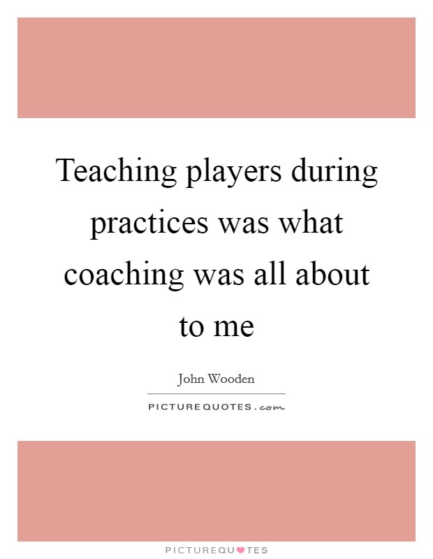Teaching players during practices was what coaching was all about to me Picture Quote #1