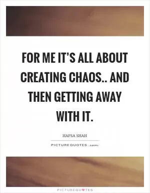 For me it’s all about creating chaos.. and then getting away with it Picture Quote #1
