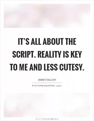 It’s all about the script. Reality is key to me and less cutesy Picture Quote #1