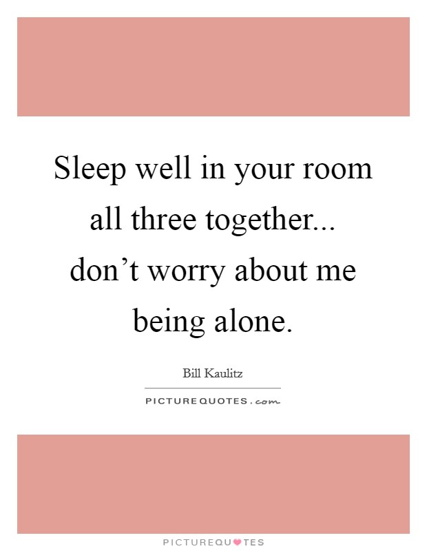 Sleep well in your room all three together... don't worry about me being alone. Picture Quote #1