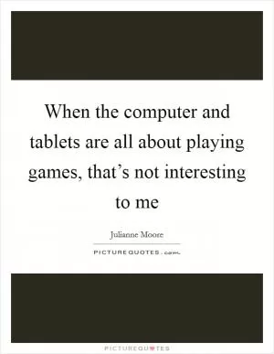 When the computer and tablets are all about playing games, that’s not interesting to me Picture Quote #1