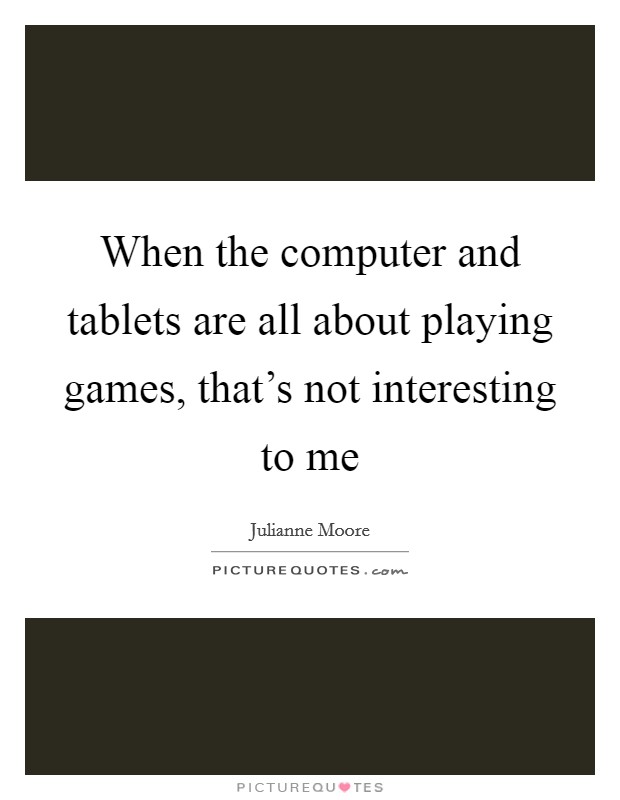 When the computer and tablets are all about playing games, that's not interesting to me Picture Quote #1