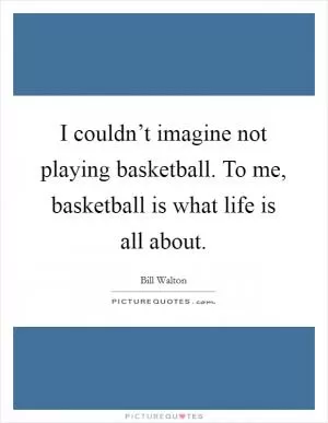 I couldn’t imagine not playing basketball. To me, basketball is what life is all about Picture Quote #1