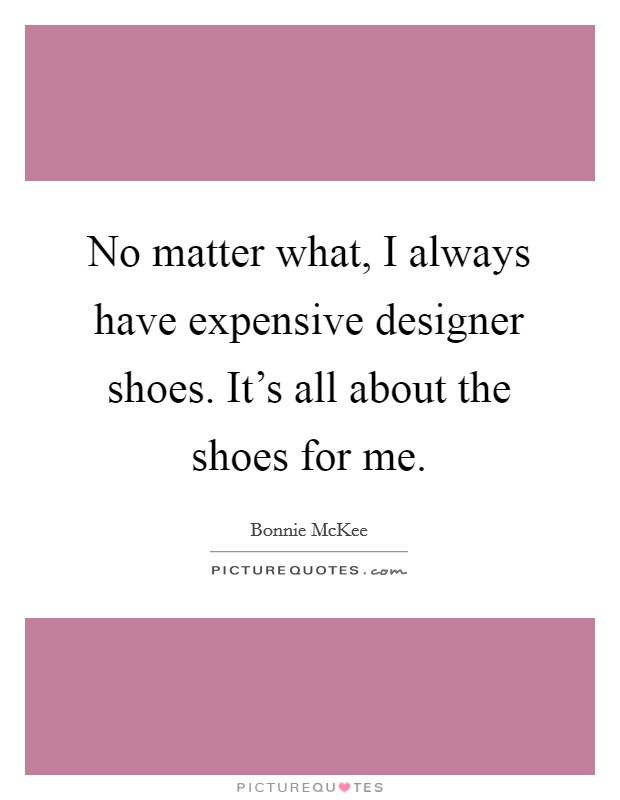 No matter what, I always have expensive designer shoes. It's all about the shoes for me. Picture Quote #1