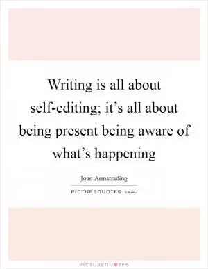 Writing is all about self-editing; it’s all about being present being aware of what’s happening Picture Quote #1