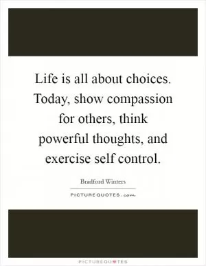 Life is all about choices. Today, show compassion for others, think powerful thoughts, and exercise self control Picture Quote #1