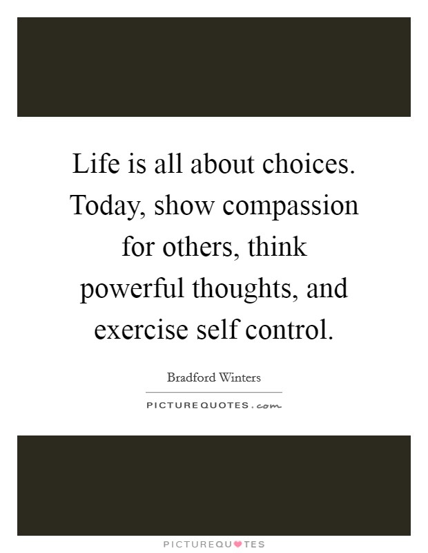 Life is all about choices. Today, show compassion for others, think powerful thoughts, and exercise self control Picture Quote #1
