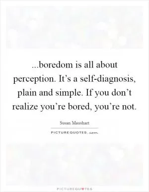 ...boredom is all about perception. It’s a self-diagnosis, plain and simple. If you don’t realize you’re bored, you’re not Picture Quote #1