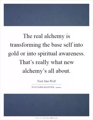 The real alchemy is transforming the base self into gold or into spiritual awareness. That’s really what new alchemy’s all about Picture Quote #1