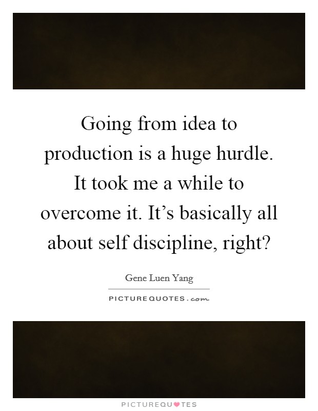 Going from idea to production is a huge hurdle. It took me a while to overcome it. It’s basically all about self discipline, right? Picture Quote #1