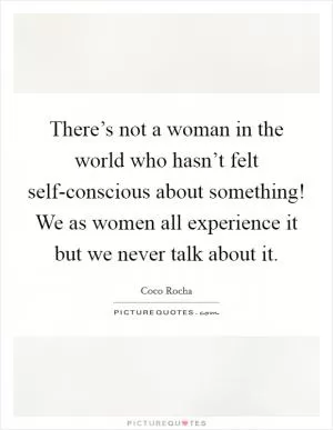 There’s not a woman in the world who hasn’t felt self-conscious about something! We as women all experience it but we never talk about it Picture Quote #1