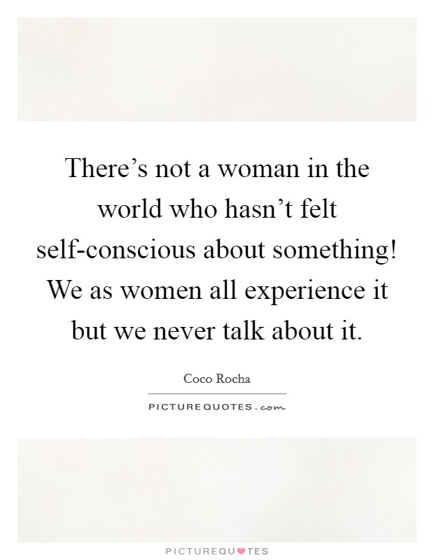 There’s not a woman in the world who hasn’t felt self-conscious about something! We as women all experience it but we never talk about it Picture Quote #1
