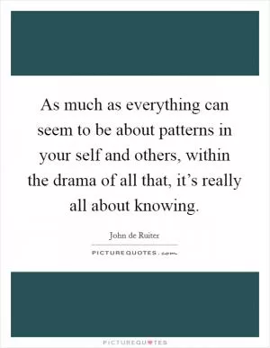 As much as everything can seem to be about patterns in your self and others, within the drama of all that, it’s really all about knowing Picture Quote #1