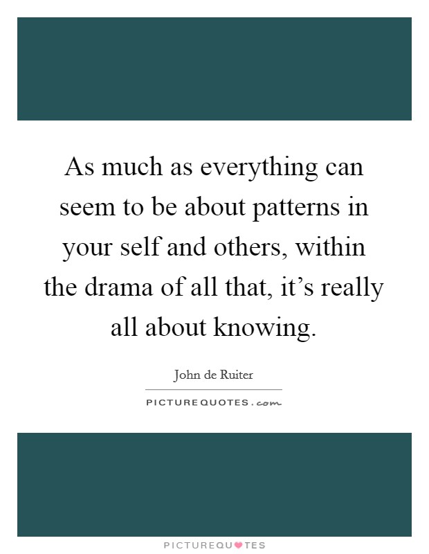 As much as everything can seem to be about patterns in your self and others, within the drama of all that, it’s really all about knowing Picture Quote #1