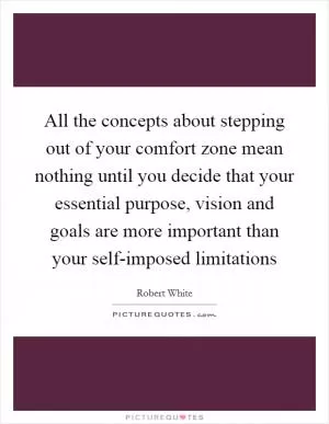 All the concepts about stepping out of your comfort zone mean nothing until you decide that your essential purpose, vision and goals are more important than your self-imposed limitations Picture Quote #1