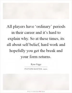 All players have ‘ordinary’ periods in their career and it’s hard to explain why. So at these times, its all about self belief, hard work and hopefully you get the break and your form returns Picture Quote #1