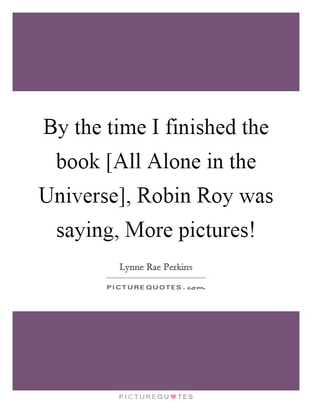By the time I finished the book [All Alone in the Universe], Robin Roy was saying, More pictures! Picture Quote #1