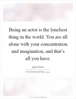 Being an actor is the loneliest thing in the world. You are all alone with your concentration and imagination, and that’s all you have Picture Quote #1