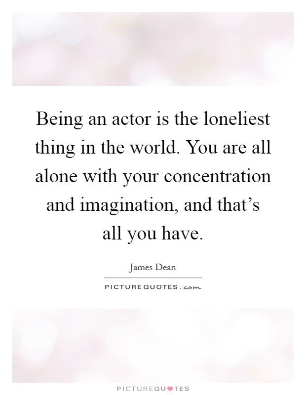 Being an actor is the loneliest thing in the world. You are all alone with your concentration and imagination, and that's all you have. Picture Quote #1