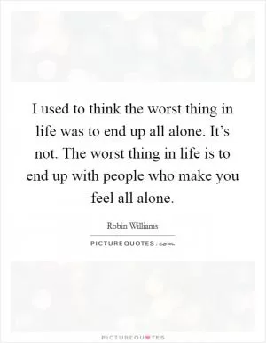 I used to think the worst thing in life was to end up all alone. It’s not. The worst thing in life is to end up with people who make you feel all alone Picture Quote #1