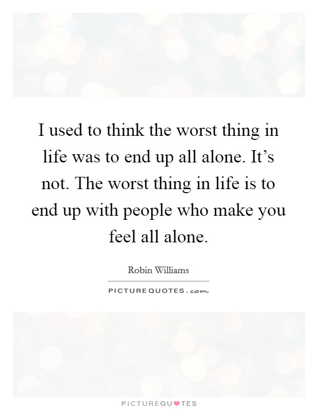 I used to think the worst thing in life was to end up all alone. It's not. The worst thing in life is to end up with people who make you feel all alone. Picture Quote #1