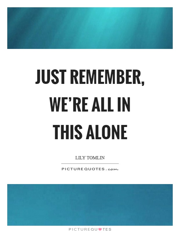 Just remember, we're all in this alone Picture Quote #1