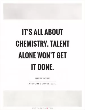 It’s all about chemistry. Talent alone won’t get it done Picture Quote #1