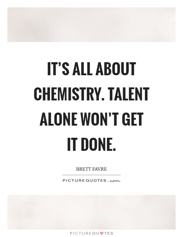 It's all about chemistry. Talent alone won't get it done. Picture Quote #1