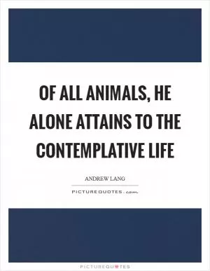 Of all animals, he alone attains to the Contemplative Life Picture Quote #1
