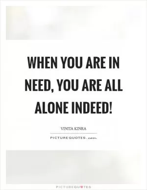 When you are in need, you are all alone indeed! Picture Quote #1
