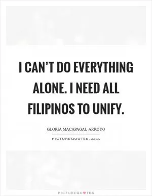 I can’t do everything alone. I need all Filipinos to unify Picture Quote #1