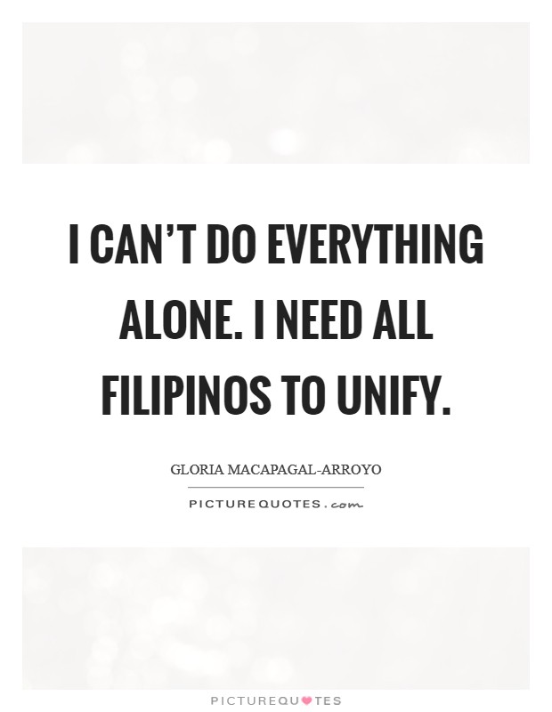 I can't do everything alone. I need all Filipinos to unify. Picture Quote #1