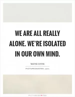 We are all really alone. We’re isolated in our own mind Picture Quote #1