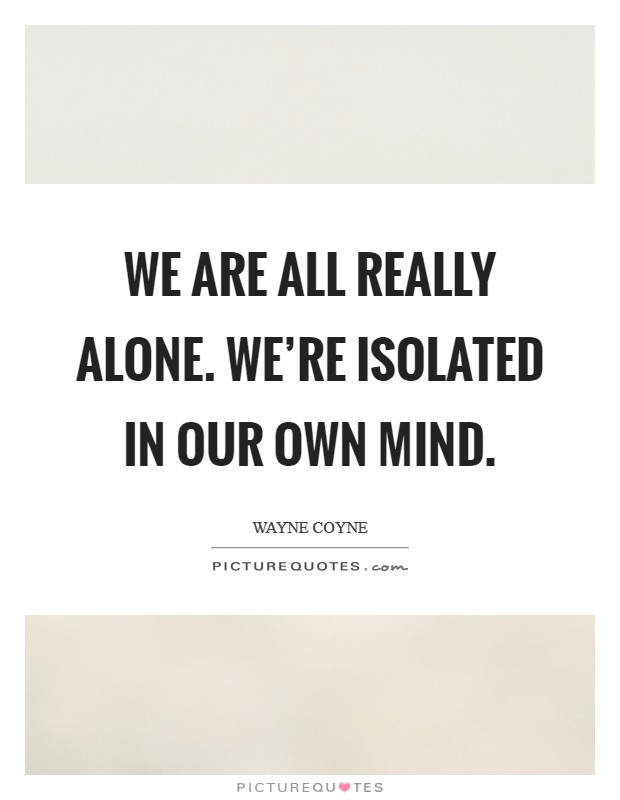 We are all really alone. We're isolated in our own mind. Picture Quote #1